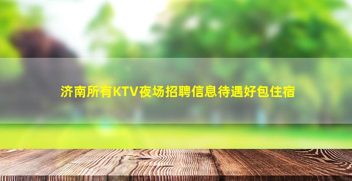 济南所有KTV夜场招聘信息待遇好包住宿